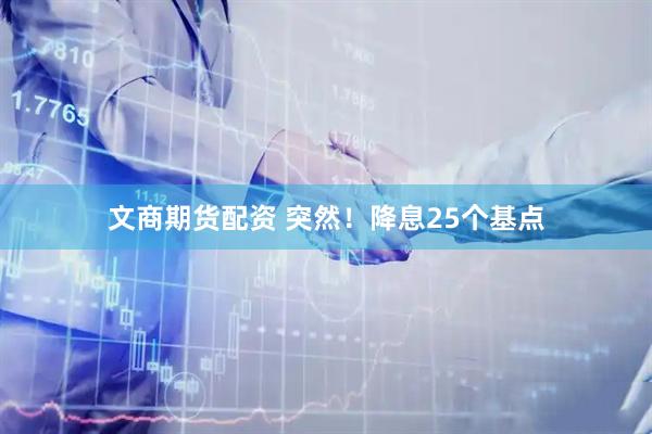 文商期货配资 突然！降息25个基点