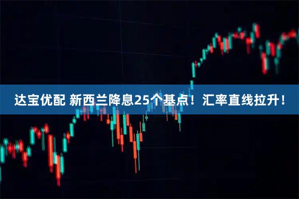 达宝优配 新西兰降息25个基点！汇率直线拉升！