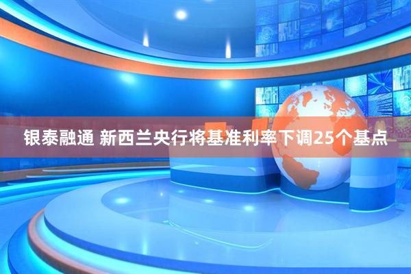 银泰融通 新西兰央行将基准利率下调25个基点