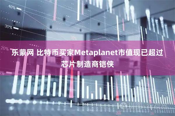 乐蒙网 比特币买家Metaplanet市值现已超过芯片制造商铠侠