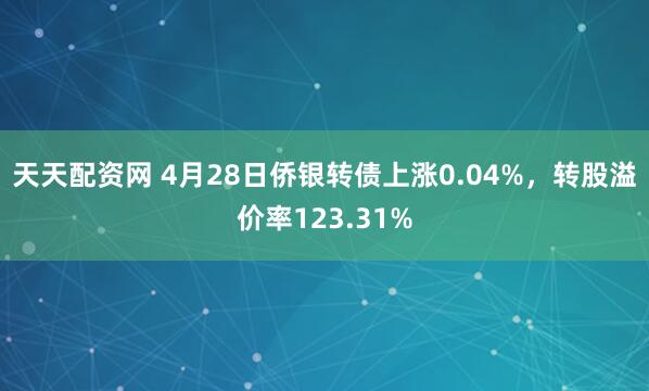 天天配资网 4月28日侨银转债上涨0.04%，转股溢价率123.31%