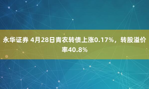 永华证券 4月28日青农转债上涨0.17%，转股溢价率40.8%