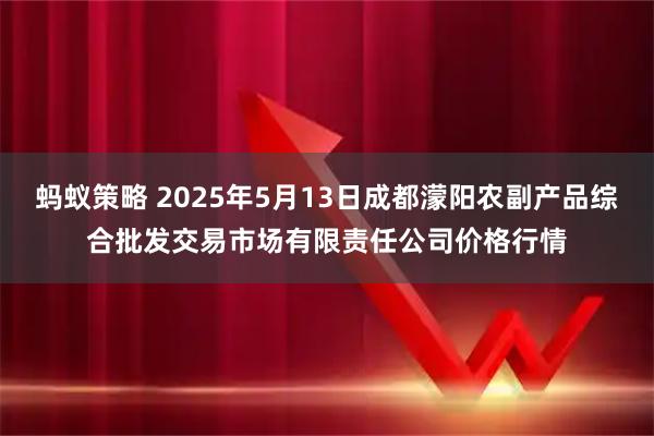 蚂蚁策略 2025年5月13日成都濛阳农副产品综合批发交易市场有限责任公司价格行情