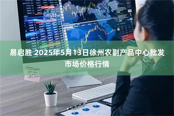 易启胜 2025年5月13日徐州农副产品中心批发市场价格行情