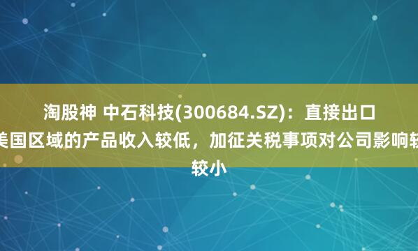淘股神 中石科技(300684.SZ)：直接出口至美国区域的产品收入较低，加征关税事项对公司影响较小