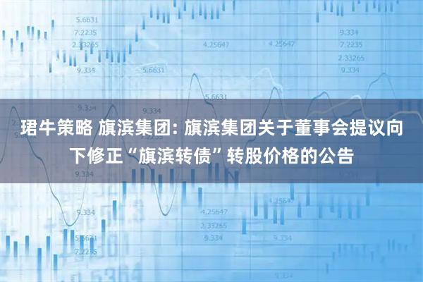 珺牛策略 旗滨集团: 旗滨集团关于董事会提议向下修正“旗滨转债”转股价格的公告