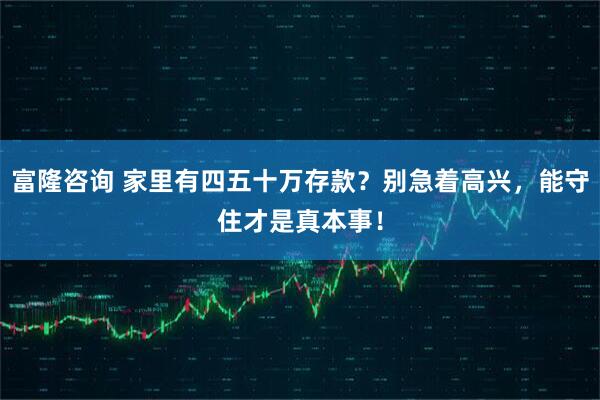 富隆咨询 家里有四五十万存款？别急着高兴，能守住才是真本事！