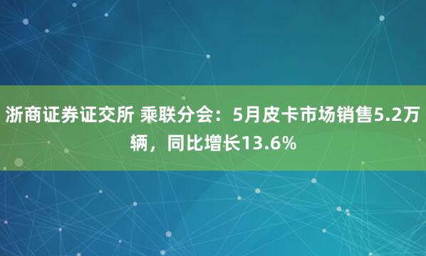 浙商证券证交所 乘联分会：5月皮卡市场销售5.2万辆，同比增长13.6%