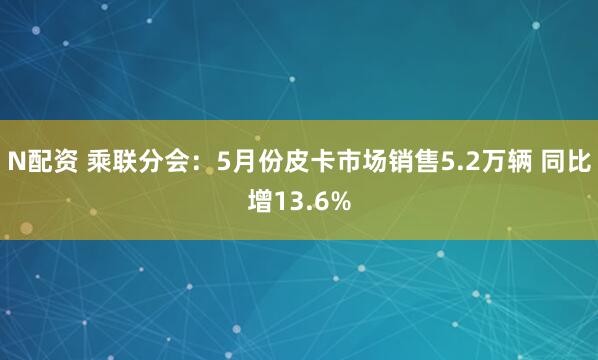 N配资 乘联分会：5月份皮卡市场销售5.2万辆 同比增13.6%