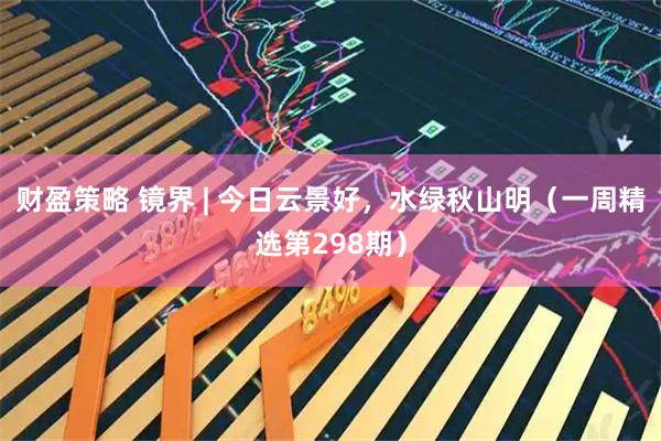 财盈策略 镜界 | 今日云景好，水绿秋山明（一周精选第298期）