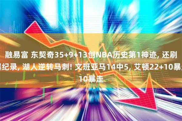 融易富 东契奇35+9+13创NBA历史第1神迹, 还刷爆纪录, 湖人逆转马刺! 文班亚马14中5, 艾顿22+10暴走