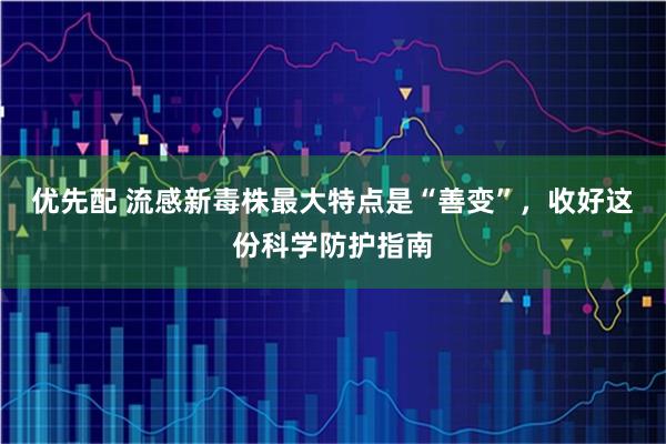 优先配 流感新毒株最大特点是“善变”，收好这份科学防护指南