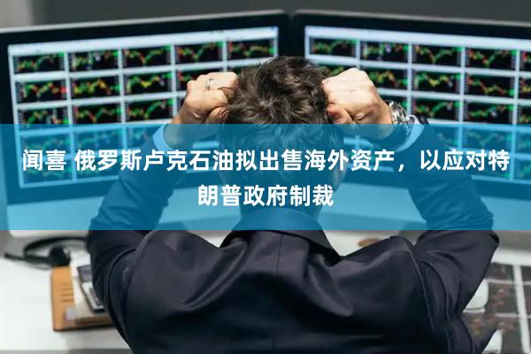 闻喜 俄罗斯卢克石油拟出售海外资产，以应对特朗普政府制裁
