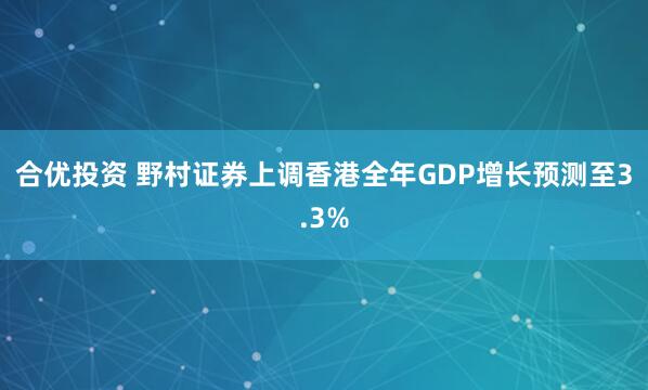 合优投资 野村证券上调香港全年GDP增长预测至3.3%