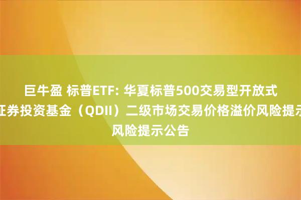 巨牛盈 标普ETF: 华夏标普500交易型开放式指数证券投资基金（QDII）二级市场交易价格溢价风险提示公告
