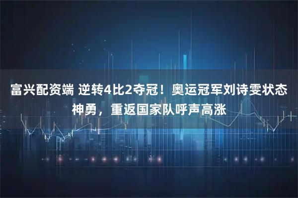 富兴配资端 逆转4比2夺冠！奥运冠军刘诗雯状态神勇，重返国家队呼声高涨