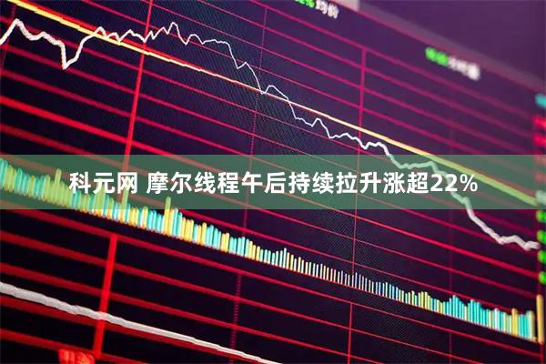 科元网 摩尔线程午后持续拉升涨超22%