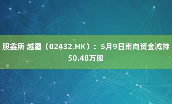 股鑫所 越疆（02432.HK）：5月9日南向资金减持50.48万股