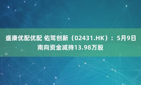 盛康优配优配 佑驾创新（02431.HK）：5月9日南向资金减持13.98万股