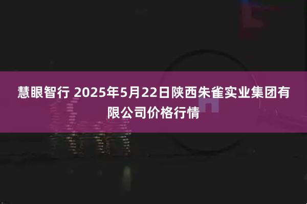慧眼智行 2025年5月22日陕西朱雀实业集团有限公司价格行情