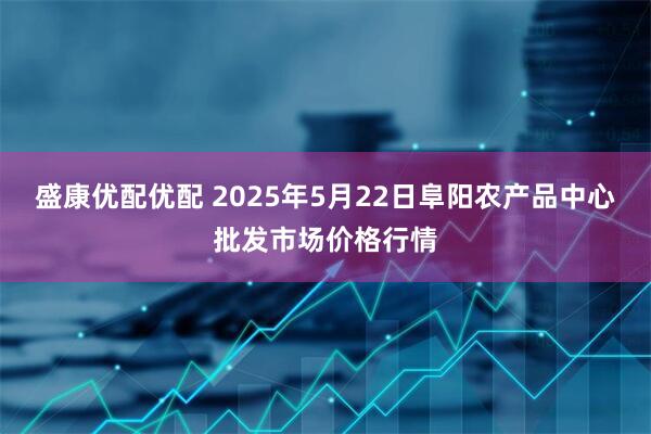 盛康优配优配 2025年5月22日阜阳农产品中心批发市场价格行情