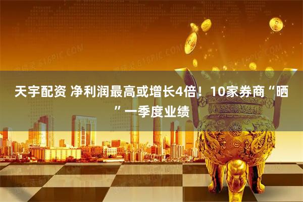 天宇配资 净利润最高或增长4倍！10家券商“晒”一季度业绩