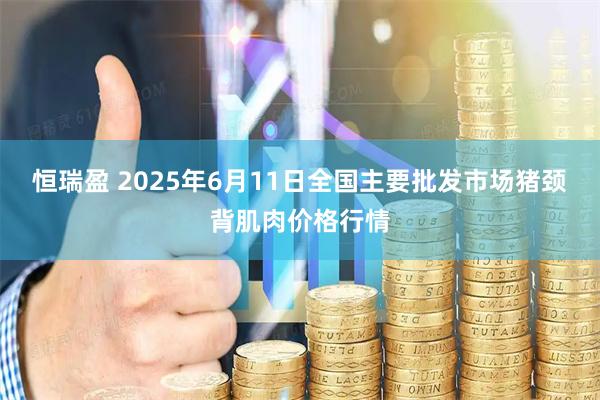 恒瑞盈 2025年6月11日全国主要批发市场猪颈背肌肉价格行情
