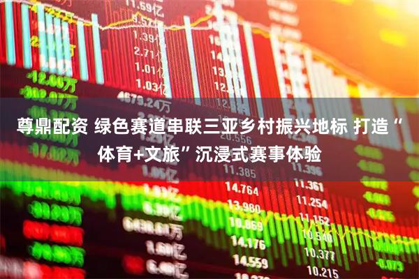 尊鼎配资 绿色赛道串联三亚乡村振兴地标 打造“体育+文旅”沉浸式赛事体验