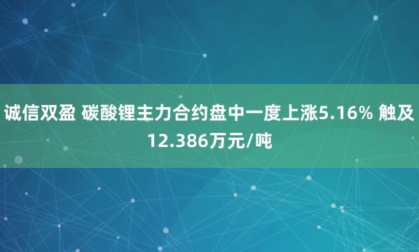 诚信双盈 碳酸锂主力合约盘中一度上涨5.16% 触及12.386万元/吨