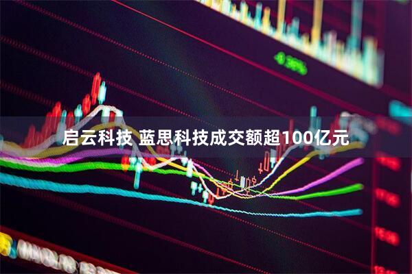 启云科技 蓝思科技成交额超100亿元