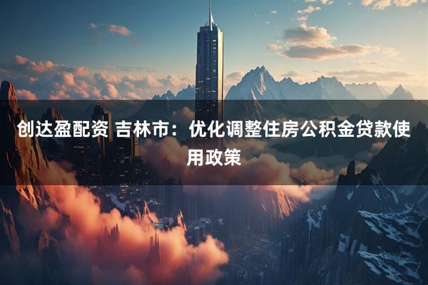 创达盈配资 吉林市：优化调整住房公积金贷款使用政策