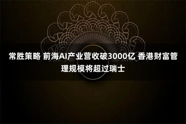 常胜策略 前海AI产业营收破3000亿 香港财富管理规模将超过瑞士