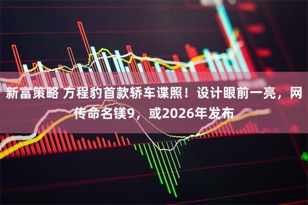 新富策略 方程豹首款轿车谍照！设计眼前一亮，网传命名镁9，或2026年发布