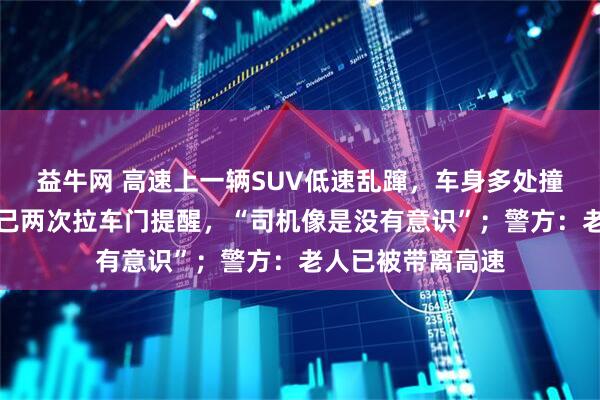 益牛网 高速上一辆SUV低速乱蹿，车身多处撞坏，目击者称自己两次拉车门提醒，“司机像是没有意识”；警方：老人已被带离高速