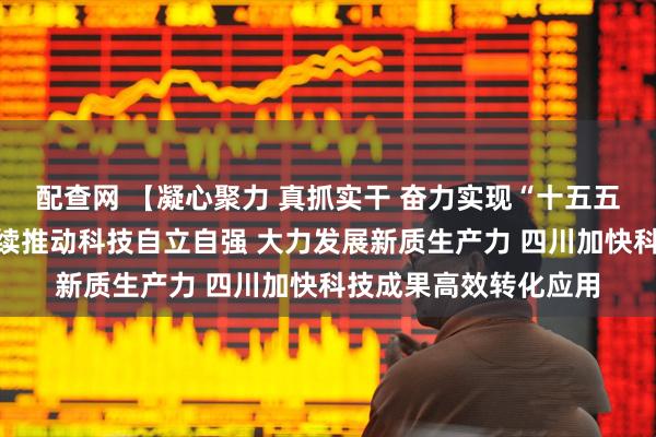 配查网 【凝心聚力 真抓实干 奋力实现“十五五”良好开局】北京持续推动科技自立自强 大力发展新质生产力 四川加快科技成果高效转化应用